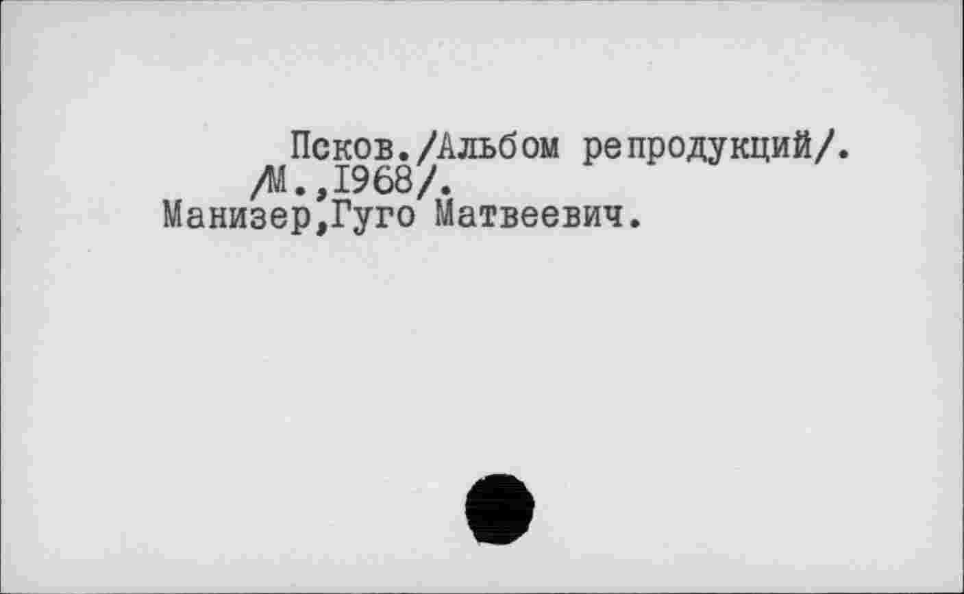 ﻿Псков./Альбом репродукций/. /М. ,1968/.
Манизер,Гуго Матвеевич.